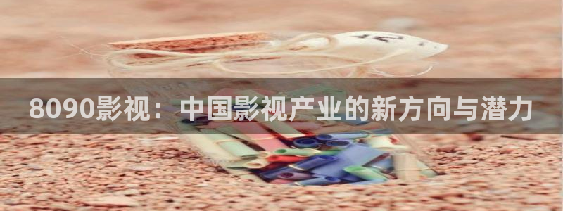 超碰人体艺术在线：8090影视：中国影视产业的新方向与潜力