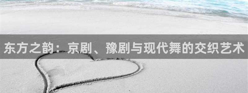 超碰在线91精品：东方之韵：京剧、豫剧与现代舞的交织艺术