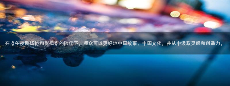 妹子超碰：在《午夜剧场协和影视》的陪伴下，观众可以更好地中国故事、中国文化，并从中汲取灵感和创造力。